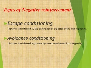 Types of Negative reinforcement
Escape conditioning:
Behavior is reinforced by the elimination of expected event from happening.
Avoidance conditioning:
Behavior is reinforced by preventing an expected event from happening.
 