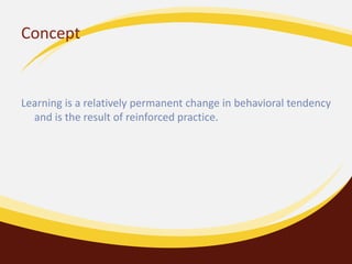 Concept
Learning is a relatively permanent change in behavioral tendency
and is the result of reinforced practice.
 