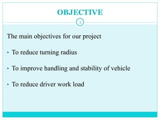 OBJECTIVE
3
The main objectives for our project
• To reduce turning radius
• To improve handling and stability of vehicle
• To reduce driver work load
 