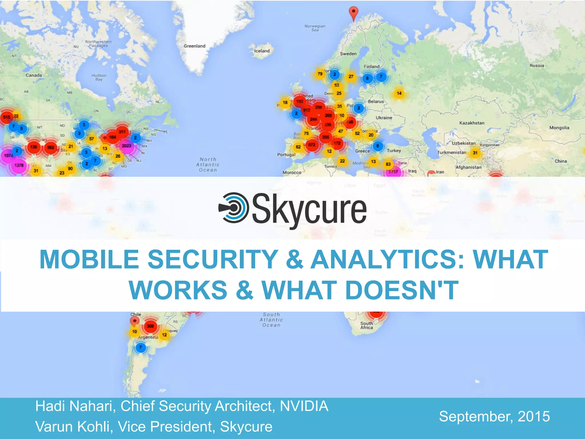 Title of Presentation DD/MM/YYYY© 2015 Skycure Ltd. 1
Hadi Nahari, Chief Security Architect, NVIDIA
Varun Kohli, Vice President, Skycure
September, 2015
MOBILE SECURITY & ANALYTICS: WHAT
WORKS & WHAT DOESN'T
 