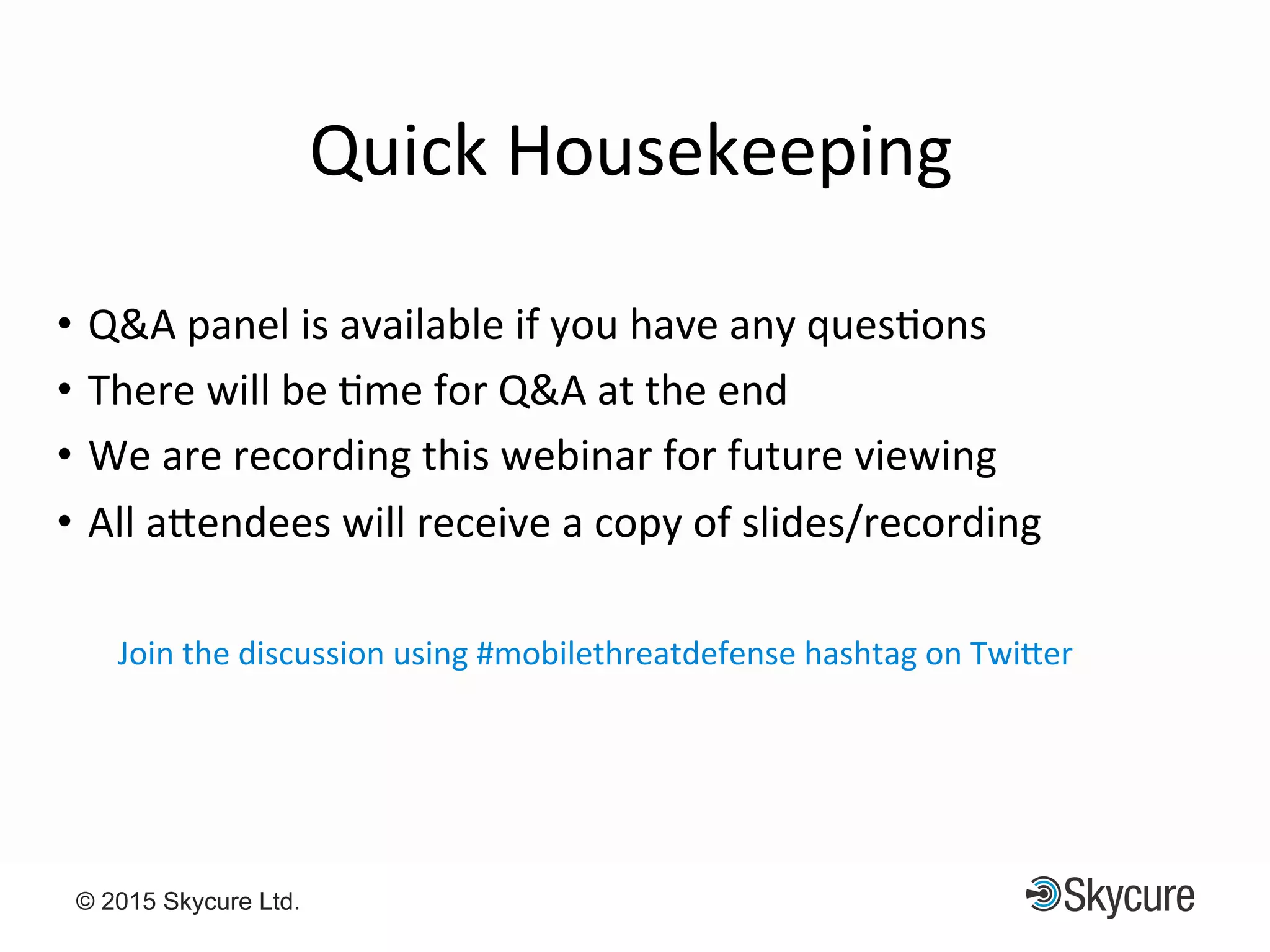 Title of Presentation DD/MM/YYYY© 2015 Skycure Ltd. 3
Quick$Housekeeping$
•  Q&A$panel$is$available$if$you$have$any$quesEons$
•  There$will$be$Eme$for$Q&A$at$the$end$$
•  We$are$recording$this$webinar$for$future$viewing$
•  All$aMendees$will$receive$a$copy$of$slides/recording$
Join$the$discussion$using$#mobilethreatdefense$hashtag$on$TwiMer$$
 