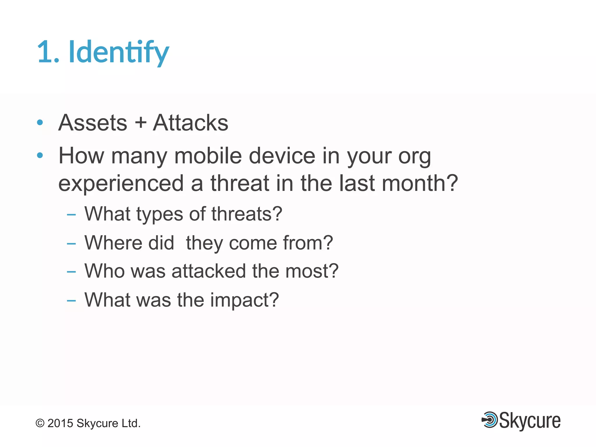 Title of Presentation DD/MM/YYYY© 2015 Skycure Ltd. 17
1.'Iden#fy'
•  Assets + Attacks
•  How many mobile device in your org
experienced a threat in the last month?
-  What types of threats?
-  Where did they come from?
-  Who was attacked the most?
-  What was the impact?
 