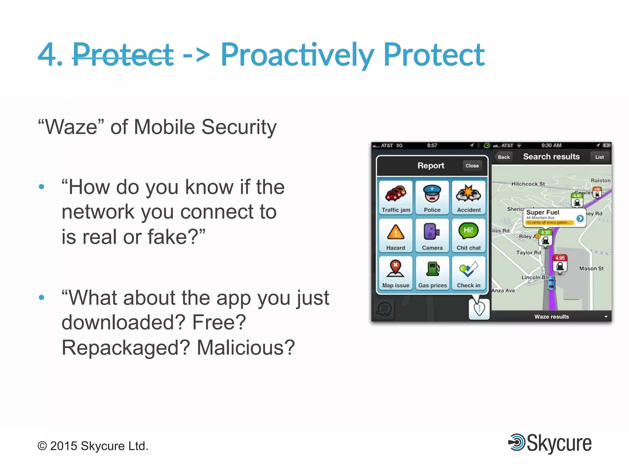 Title of Presentation DD/MM/YYYY© 2015 Skycure Ltd. 20
4.'Protect'F>'Proac#vely'Protect'
“Waze” of Mobile Security
•  “How do you know if the
network you connect to
is real or fake?”
•  “What about the app you just
downloaded? Free?
Repackaged? Malicious?
 