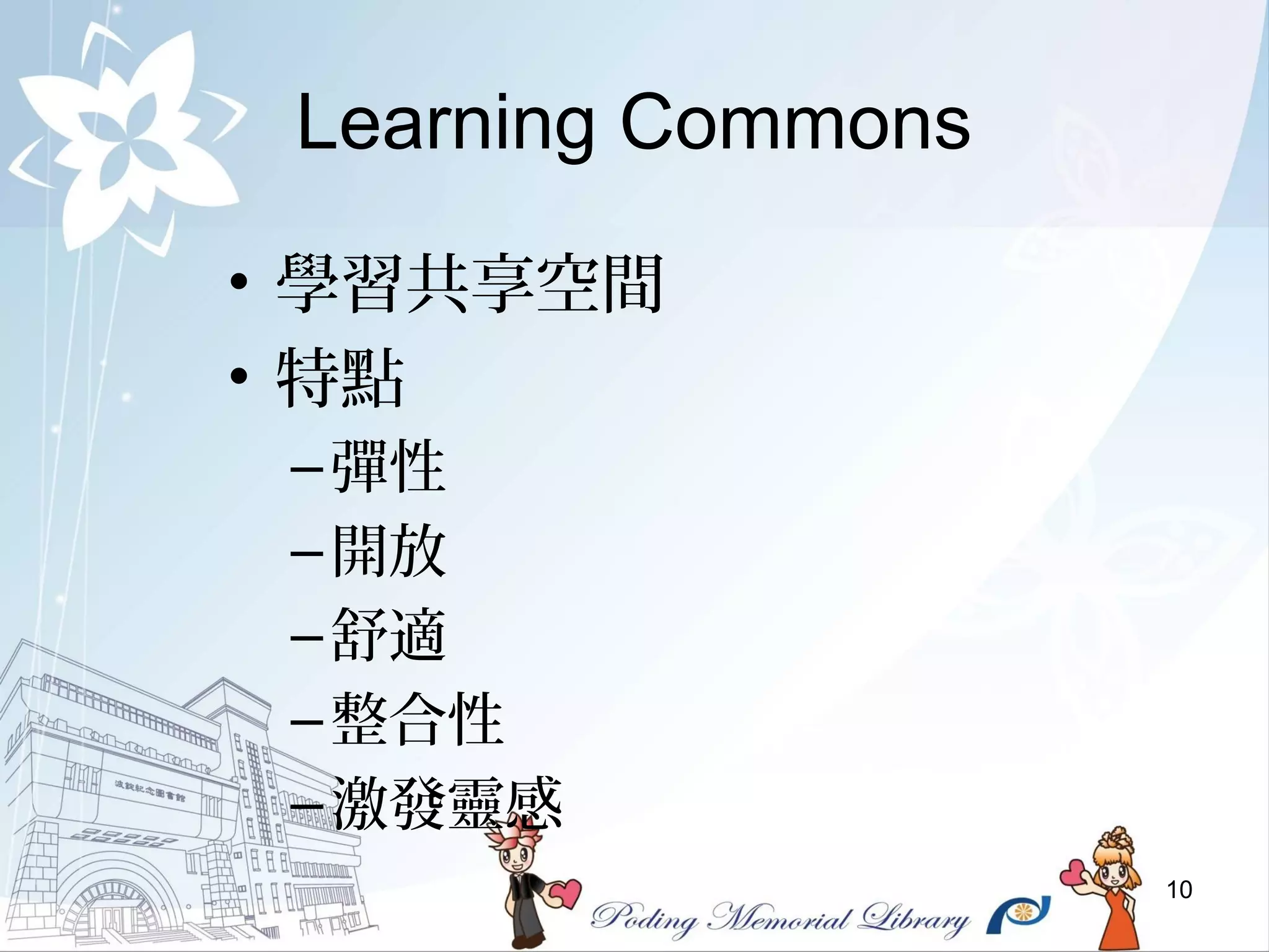 10
Learning Commons
• 學習共享空間
• 特點
–彈性
–開放
–舒適
–整合性
–激發靈感
 