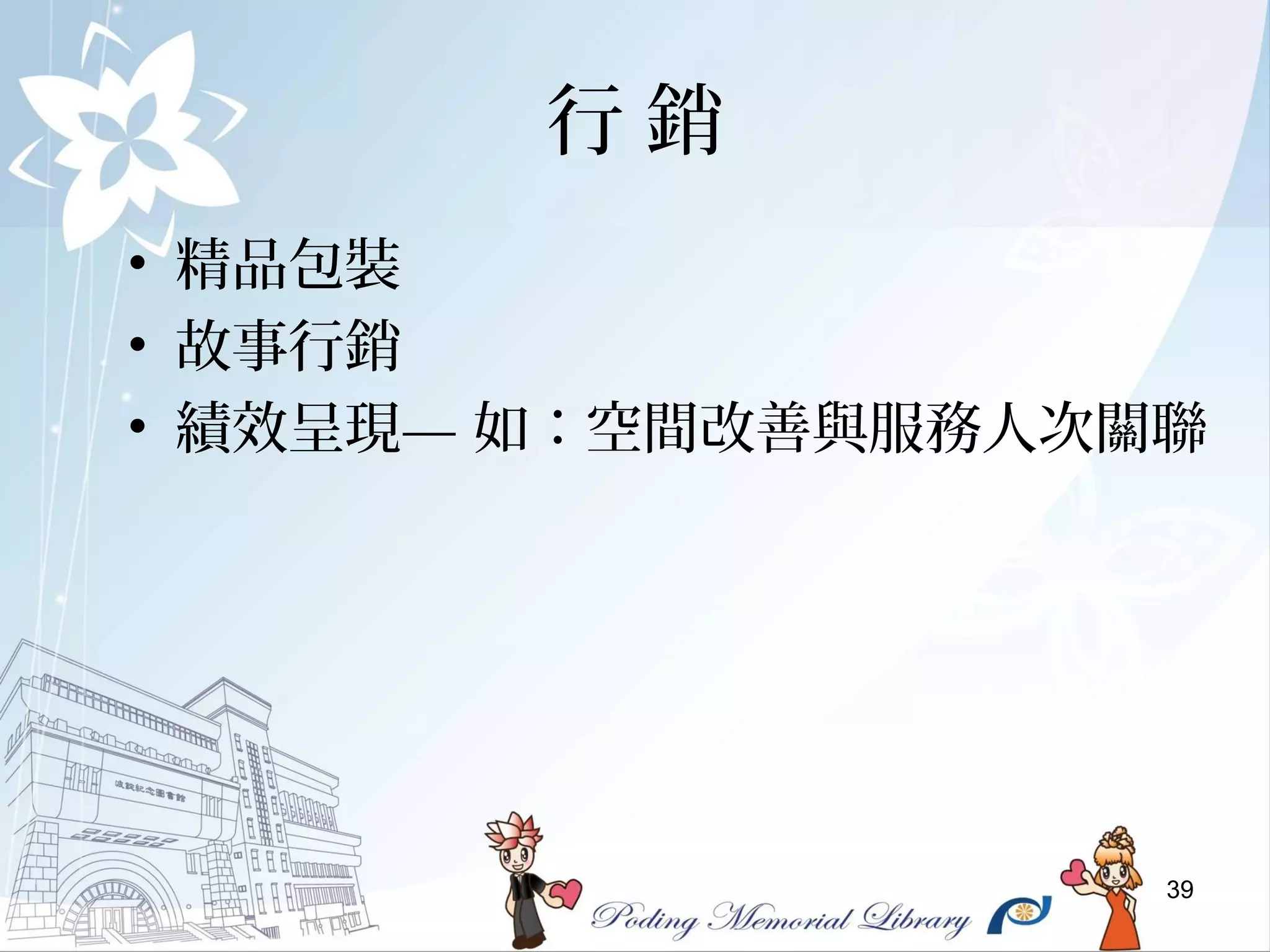 39
行 銷
• 精品包裝
• 故事行銷
• 績效呈現— 如：空間改善與服務人次關聯
 