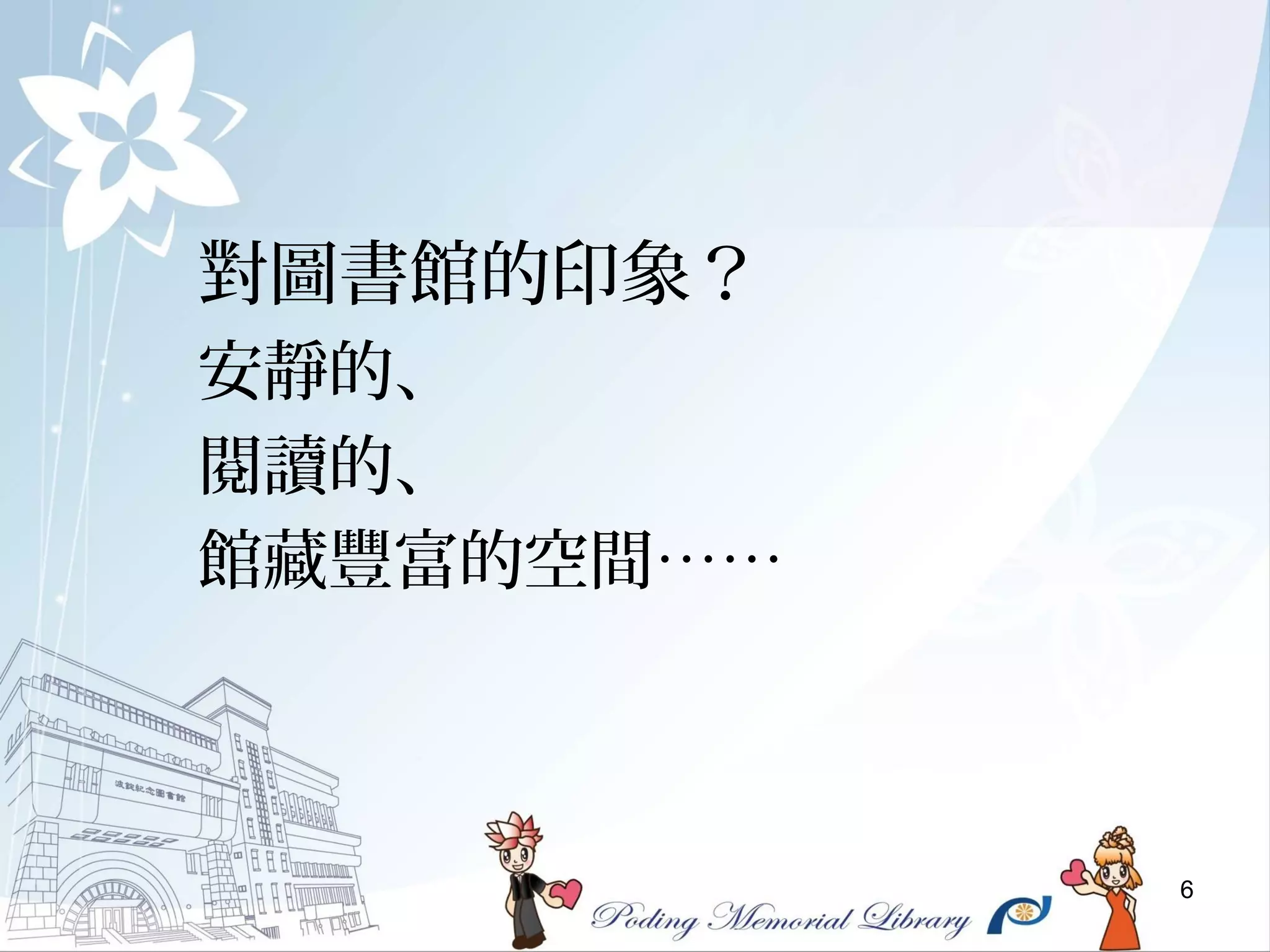 6
對圖書館的印象？
安靜的、
閱讀的、
館藏豐富的空間……
 