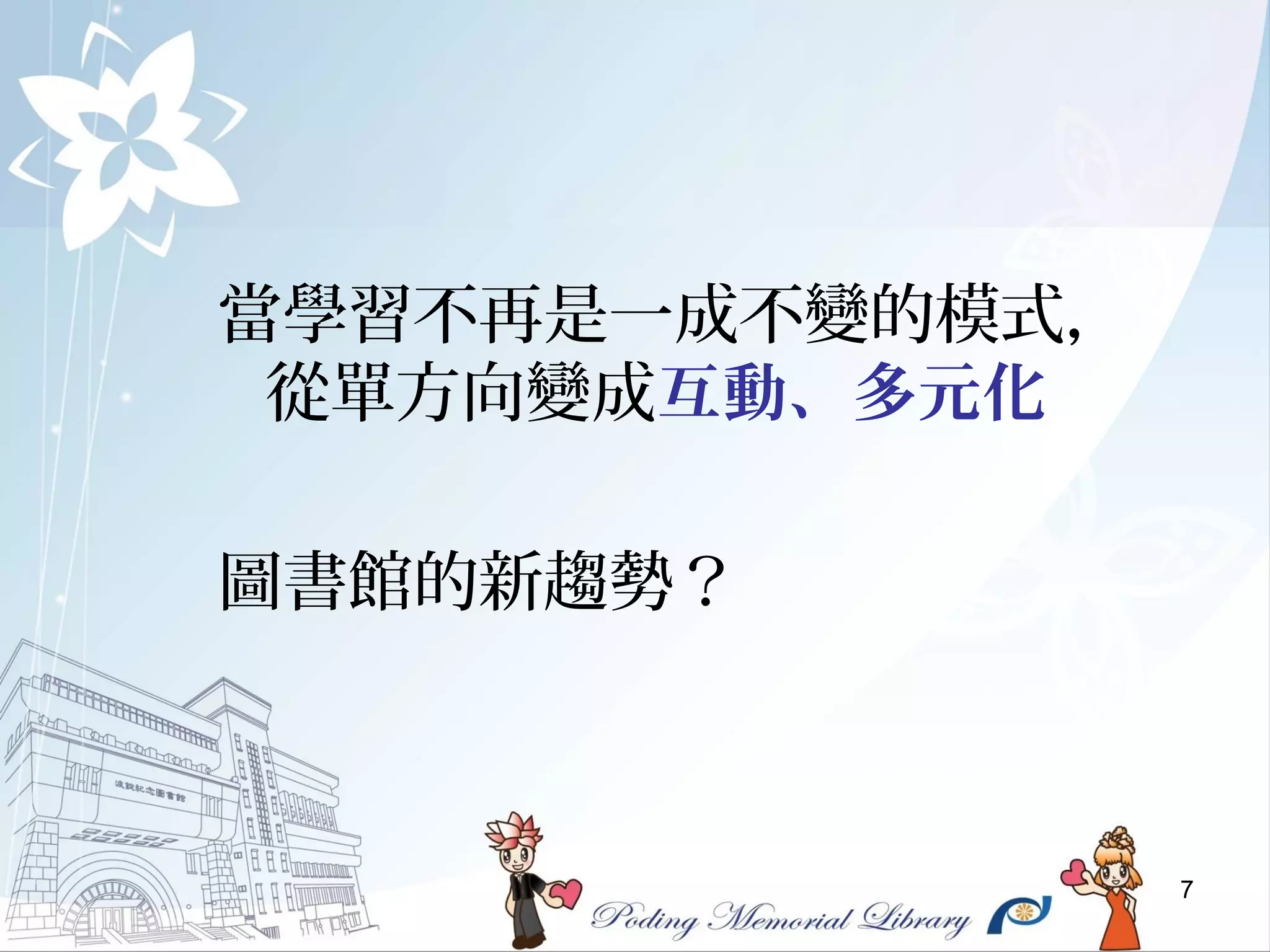 7
當學習不再是一成不變的模式，
從單方向變成互動、多元化
圖書館的新趨勢？
 