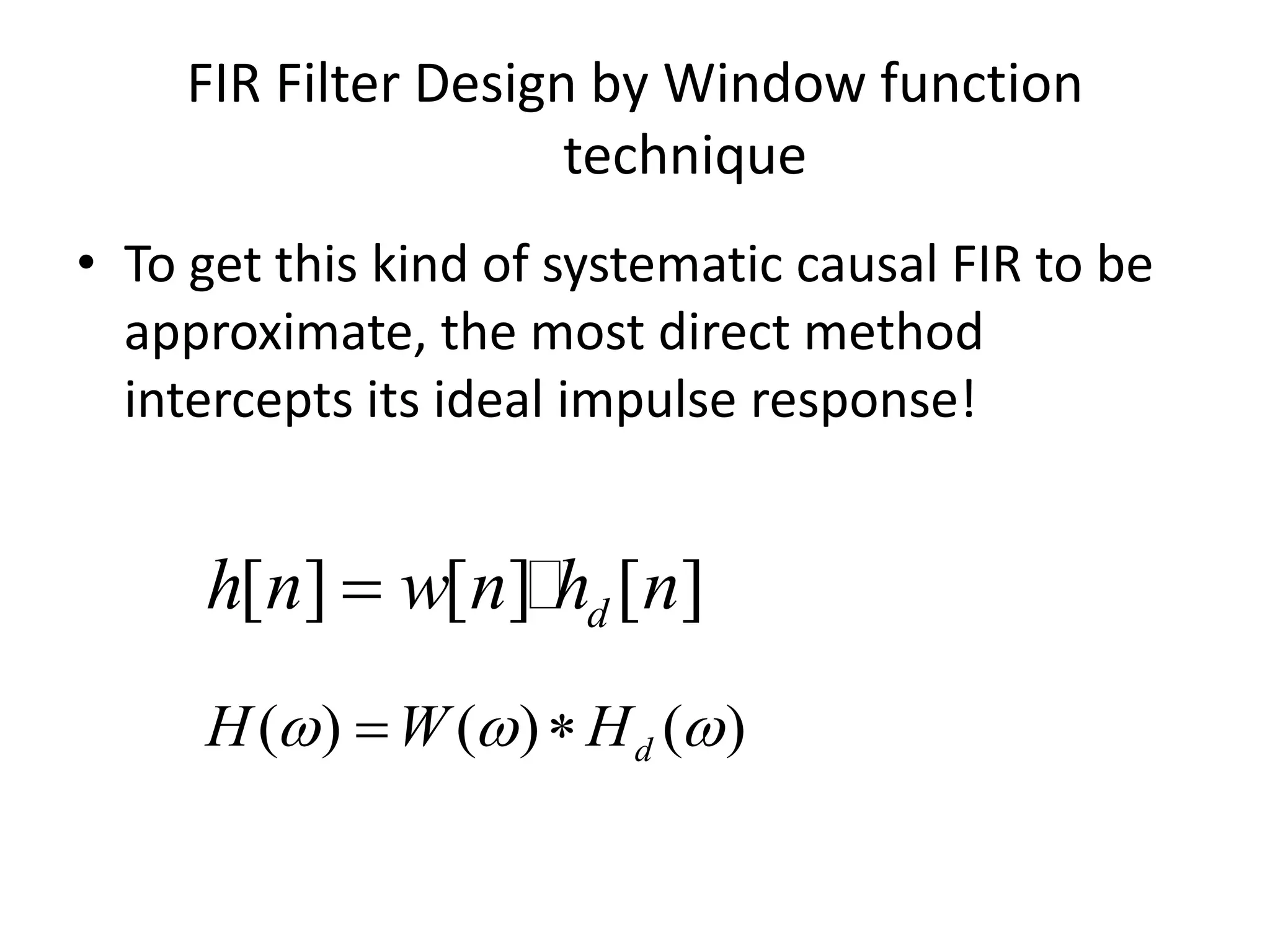 FIR Filter Design by Window function
technique
• To get this kind of systematic causal FIR to be
approximate, the most direct method
intercepts its ideal impulse response!
[ ] [ ] [ ]dh n w n h n
( ) ( ) ( )dH W H   
 