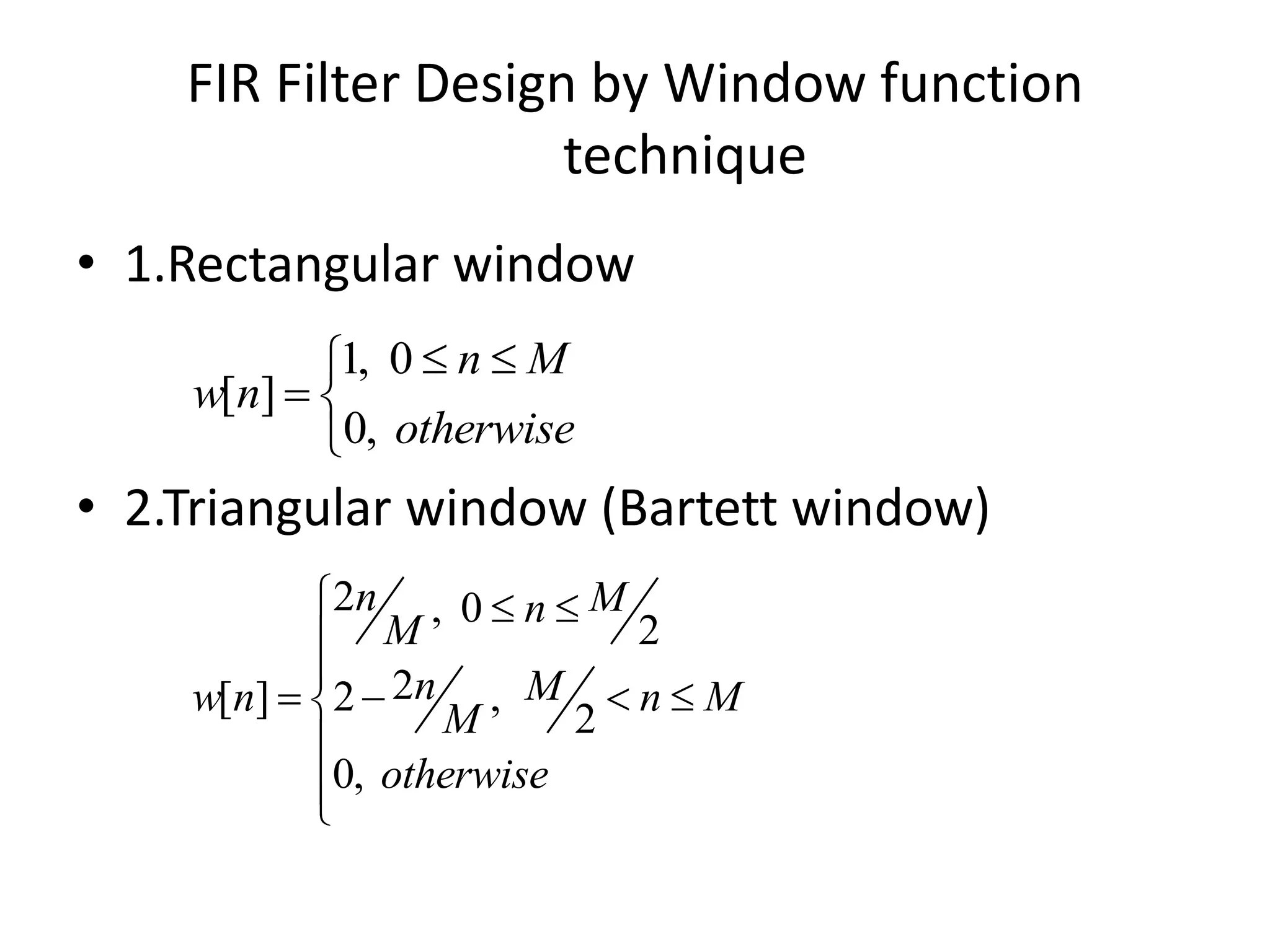 FIR Filter Design by Window function
technique
• 1.Rectangular window
• 2.Triangular window (Bartett window)
1, 0
[ ]
0,
n M
w n
otherwise
 
 

2 , 0
2
2[ ] 2 ,
2
0,
n Mn
M
n Mw n n M
M
otherwise
  


   


 