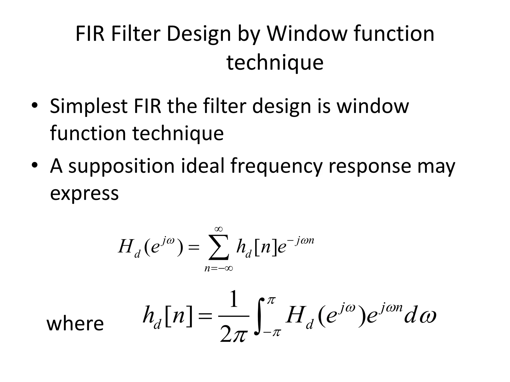 FIR Filter Design by Window function
technique
• Simplest FIR the filter design is window
function technique
• A supposition ideal frequency response may
express
where
( ) [ ]j j n
d d
n
H e h n e 



 
1
[ ] ( )
2
j j n
d dh n H e e d

 


 
 
 