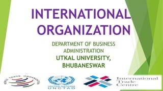INTERNATIONAL
ORGANIZATION
DEPARTMENT OF BUSINESS
ADMINISTRATION
UTKAL UNIVERSITY,
BHUBANESWAR
 