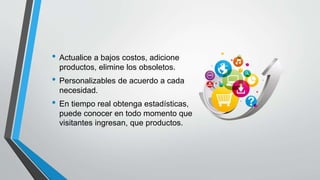 • Actualice a bajos costos, adicione
productos, elimine los obsoletos.
• Personalizables de acuerdo a cada
necesidad.
• En tiempo real obtenga estadísticas,
puede conocer en todo momento que
visitantes ingresan, que productos.
 
