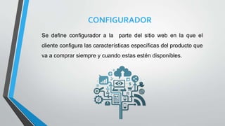 CONFIGURADOR
Se define configurador a la parte del sitio web en la que el
cliente configura las características específicas del producto que
va a comprar siempre y cuando estas estén disponibles.
 