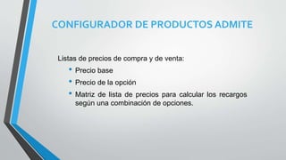 CONFIGURADOR DE PRODUCTOS ADMITE
Listas de precios de compra y de venta:
• Precio base
• Precio de la opción
• Matriz de lista de precios para calcular los recargos
según una combinación de opciones.
 