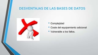 DESVENTAJAS DE LAS BASES DE DATOS
• Complejidad
• Coste del equipamiento adicional
• Vulnerable a los fallos.
 
