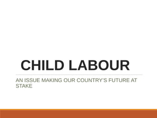 CHILD LABOUR
AN ISSUE MAKING OUR COUNTRY’S FUTURE AT
STAKE
 
