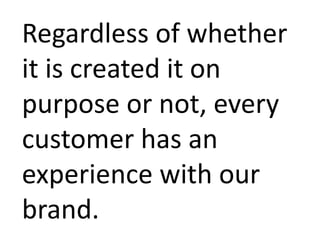 Regardless of whether
it is created it on
purpose or not, every
customer has an
experience with our
brand.
 