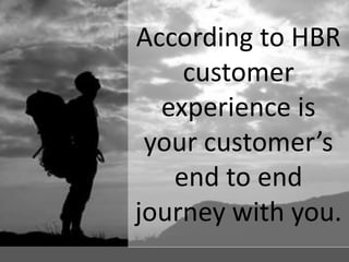 According to HBR
customer
experience is
your customer’s
end to end
journey with you.
 