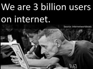 We are 3 billion users
on internet. Source: internetworldstats
 