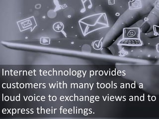 Internet technology provides
customers with many tools and a
loud voice to exchange views and to
express their feelings.
 
