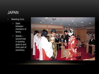 JAPAN
• Wedding Cont.
• Sake
between
members of
family
• Sakaki –
sacred tree
in worship
gods to end
main part of
ceremony.
 