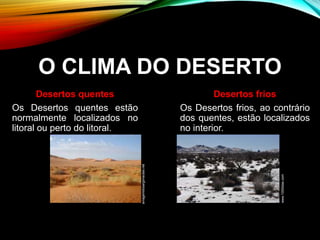 O CLIMA DO DESERTO
Desertos quentes
Os Desertos quentes estão
normalmente localizados no
litoral ou perto do litoral.
Desertos frios
Os Desertos frios, ao contrário
dos quentes, estão localizados
no interior.
aviagemdosargonautas.net
www.1000dias.com
 