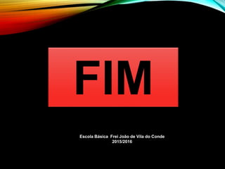 FIM
Escola Básica Frei João de Vila do Conde
2015/2016
 