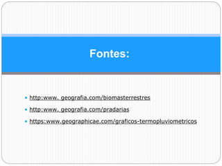 Fontes:
• http:www. geografia.com/biomasterrestres
• http:www. geografia.com/pradarias
• https:www.geographicae.com/graficos-termopluviometricos
 