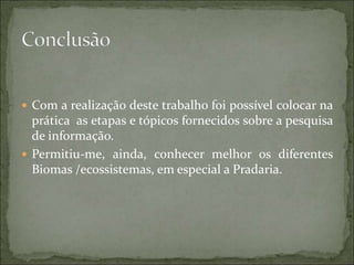  Com a realização deste trabalho foi possível colocar na
prática as etapas e tópicos fornecidos sobre a pesquisa
de informação.
 Permitiu-me, ainda, conhecer melhor os diferentes
Biomas /ecossistemas, em especial a Pradaria.
 