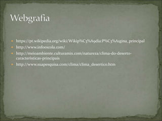  https://pt.wikipedia.org/wiki/Wikip%C3%A9dia:P%C3%A1gina_principal
 http://www.infoescola.com/
 http://meioambiente.culturamix.com/natureza/clima-do-deserto-
caracteristicas-principais
 http://www.suapesquisa.com/clima/clima_desertico.htm
 