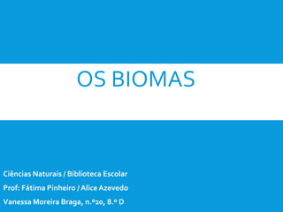 OS BIOMAS
Ciências Naturais / Biblioteca Escolar
Prof: Fátima Pinheiro / Alice Azevedo
Vanessa Moreira Braga, n.º20, 8.º D
 