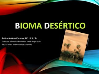 BIOMA DESÉRTICO
Pedro Martins Ferreira, N.º 16, 8.º D
Ciências Naturais / Biblioteca Valter Hugo Mãe
Prof. Fátima Pinheiro/Alice Azevedo
 