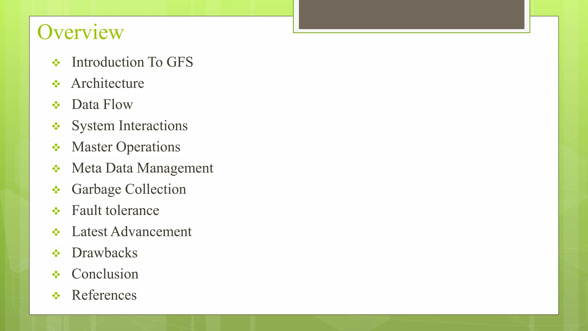 Overview
 Introduction To GFS
 Architecture
 Data Flow
 System Interactions
 Master Operations
 Meta Data Management
 Garbage Collection
 Fault tolerance
 Latest Advancement
 Drawbacks
 Conclusion
 References
 