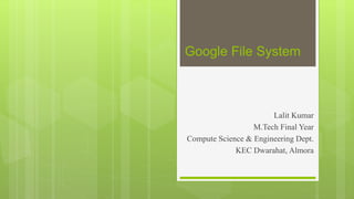 Google File System
Lalit Kumar
M.Tech Final Year
Compute Science & Engineering Dept.
KEC Dwarahat, Almora
 