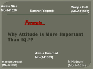 Why Attitude Is More Important
Than IQ.??
Waqas Butt
(Mb-141043)
Waseem Abbasi
(Mb-141037)
M.Nadeem
(Mb-141014)
Awais Niaz
Mb-141020 Kamran Yaqoob
Awais Hammad
Mb-(141033)
 