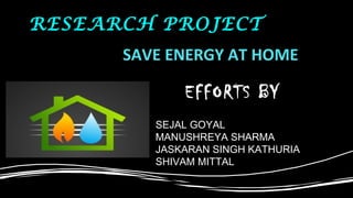 SAVE ENERGY AT HOME
EFFORTS BY
SEJAL GOYAL
MANUSHREYA SHARMA
JASKARAN SINGH KATHURIA
SHIVAM MITTAL
RESEARCH PROJECT
 