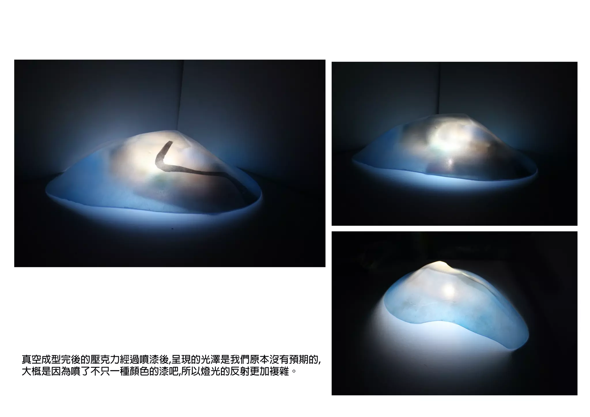 真空成型完後的壓克力經過噴漆後,呈現的光澤是我們原本沒有預期的,
大概是因為噴了不只一種顏色的漆吧,所以燈光的反射更加複雜。
 