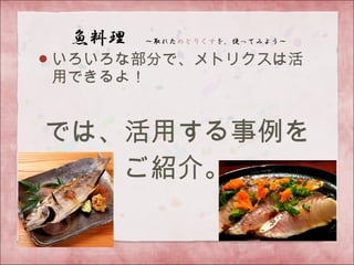 いろいろな部分で、メトリクスは活
用できるよ！
では、活用する事例を
ご紹介。
 
