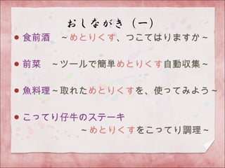 食前酒　～めとりくす、つこてはりますか～
前菜　～ツールで簡単めとりくす自動収集～
魚料理～取れためとりくすを、使ってみよう～
こってり仔牛のステーキ
　　　　　　　～めとりくすをこってり調理～
 