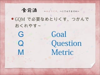 GQM で必要なめとりくす、つかんで
おくれやす～
Ｇ　　　 Goal
Ｑ　　　 Question
Ｍ　　　 Metric 　
 