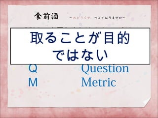 GQM で必要なめとりくす、つかんで
おくれやす～
Ｇ　　　 Goal
Ｑ　　　 Question
Ｍ　　　 Metric 　
取ることが目的
ではない
 