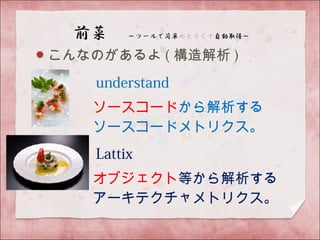 こんなのがあるよ ( 構造解析 )
　　　　 understand
　　　　ソースコードから解析する
　　　　ソースコードメトリクス。
　　　　 Lattix
　　　　オブジェクト等から解析する
　　　　アーキテクチャメトリクス。
 