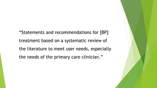 “Statements and recommendations for [BP]
treatment based on a systematic review of
the literature to meet user needs, especially
the needs of the primary care clinician.”
 