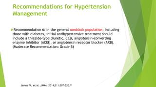 James PA, et al. JAMA. 2014;311:507-520.[1]
Recommendation 6: In the general nonblack population, including
those with diabetes, initial antihypertensive treatment should
include a thiazide-type diuretic, CCB, angiotensin-converting
enzyme inhibitor (ACEI), or angiotensin receptor blocker (ARB).
(Moderate Recommendation: Grade B)
Recommendations for Hypertension
Management
 