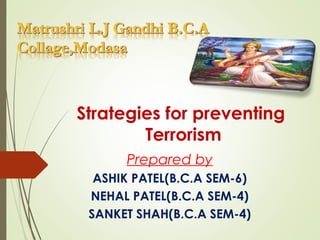 Strategies for preventing
Terrorism
Prepared by
ASHIK PATEL(B.C.A SEM-6)
NEHAL PATEL(B.C.A SEM-4)
SANKET SHAH(B.C.A SEM-4)
 