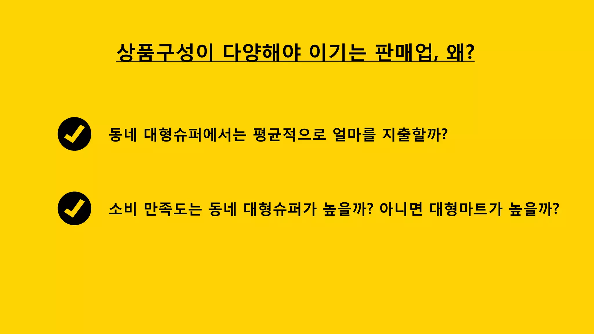 상품구성이 다양해야 이기는 판매업, 왜?
집 가까운 곳에 슈퍼마켓이 여러 개 있으면 아무래도 편리하다. 그러나 여러분이 즐겨 찾는 곳은 동
네슈퍼가 아니라 대형마트일 것이다. 주말이면 차를 타고 나들이하듯 대형마트를 찾기도 하고 물건
을 많이 사야할 때는 대형마트를 찾는다.
 