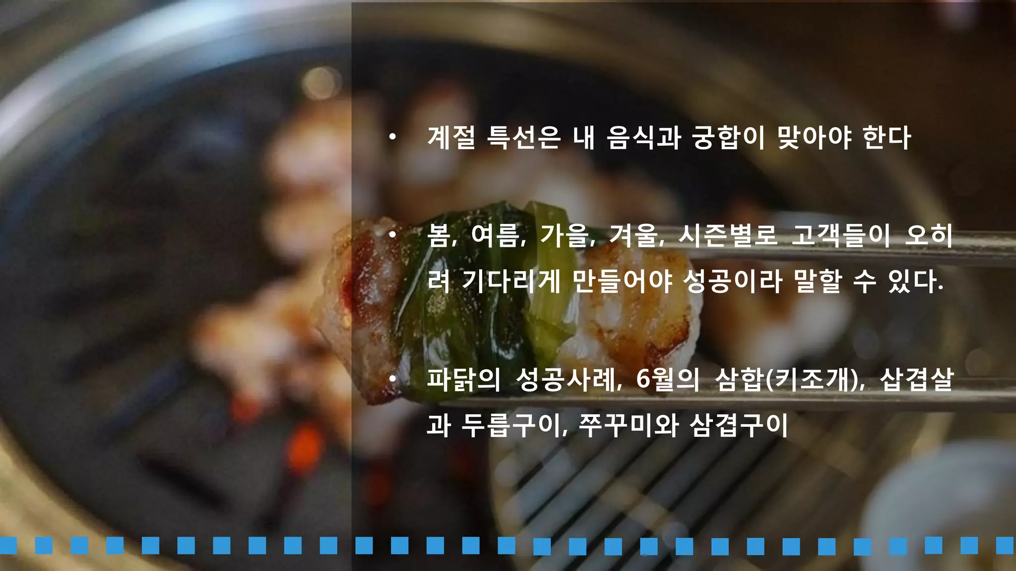 아이템 본연의 아이덴티티는 잃지 않고 제철 재료를 이용해 토핑에 작은 변
화를 주는 것만으로도 색다른 변화를 줄 수 있다.
1년에 4번 계절특선 메뉴로 승부를 봐라
 