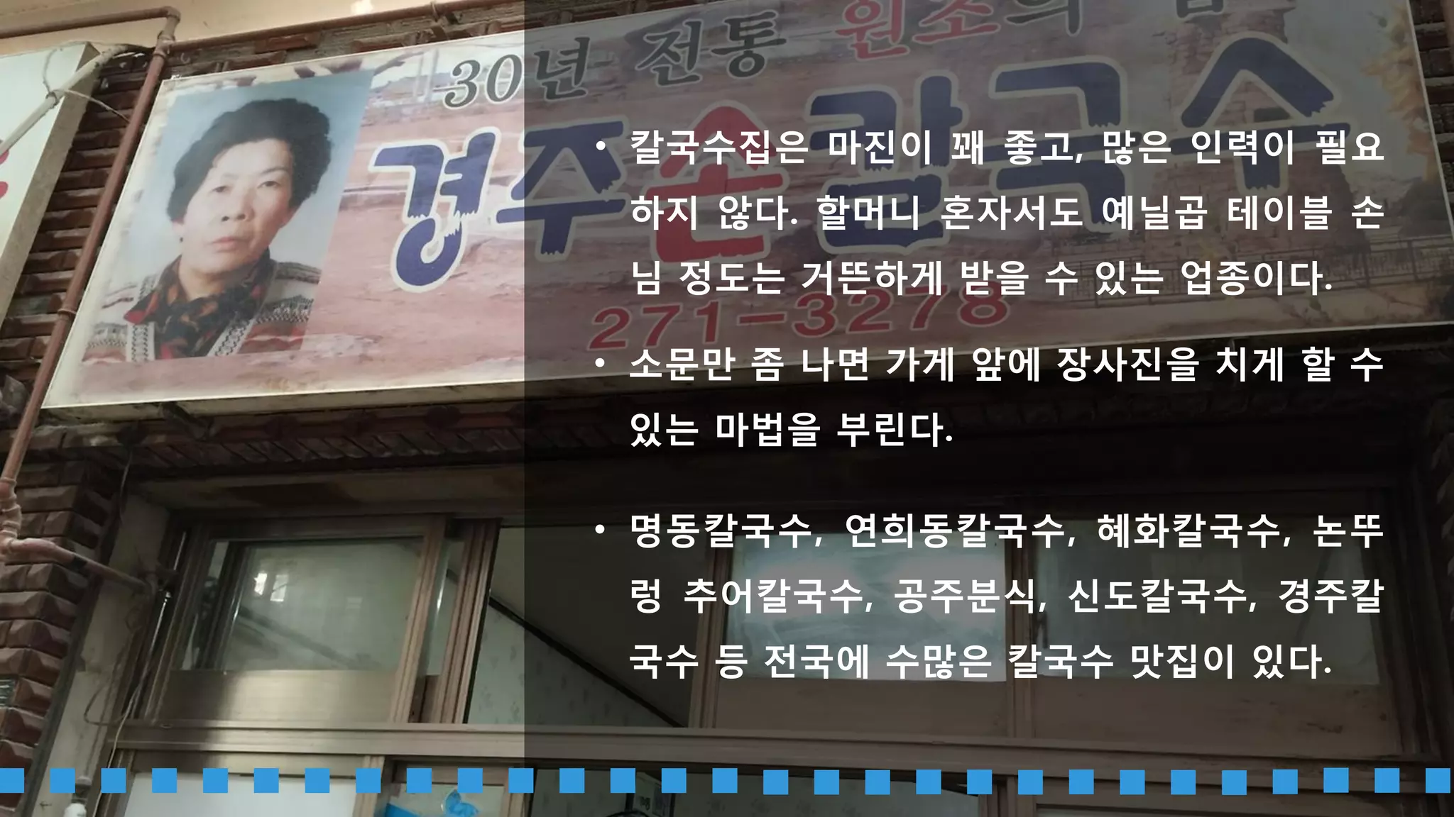 한 그릇에 2만원씩 받는다면 모를까 정말 웬만해서는 문닫지 않는 장사가 바
로 칼국수 장사다.
칼국수 장사는 절대 망하지 않는다.
 