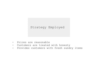Strategy Employed
+ Prices are reasonable
+ Customers are treated with honesty
+ Provides customers with fresh sundry items
 