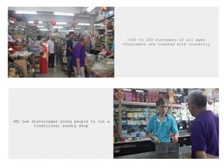 +100 to 200 customers of all ages
+Customers are treated with sincerity
+Mr Lee discourages young people to run a
traditional sundry shop
 